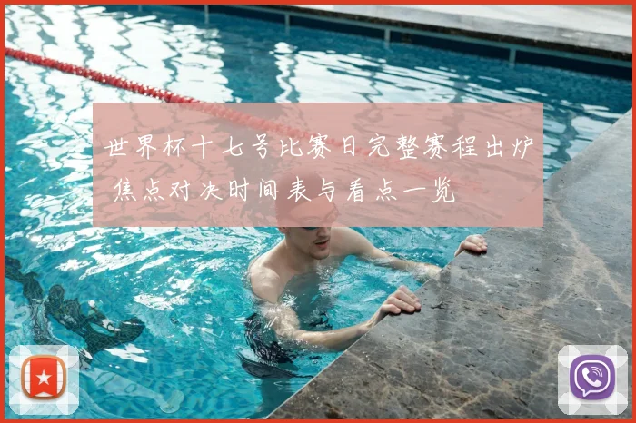 世界杯十七号比赛日完整赛程出炉 焦点对决时间表与看点一览
