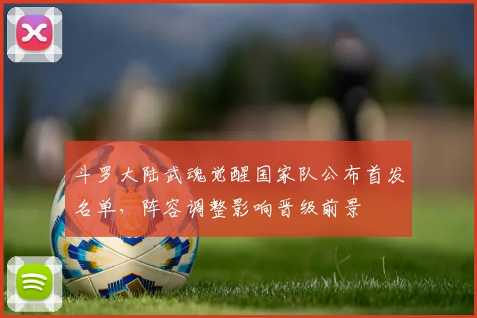 斗罗大陆武魂觉醒国家队公布首发名单，阵容调整影响晋级前景