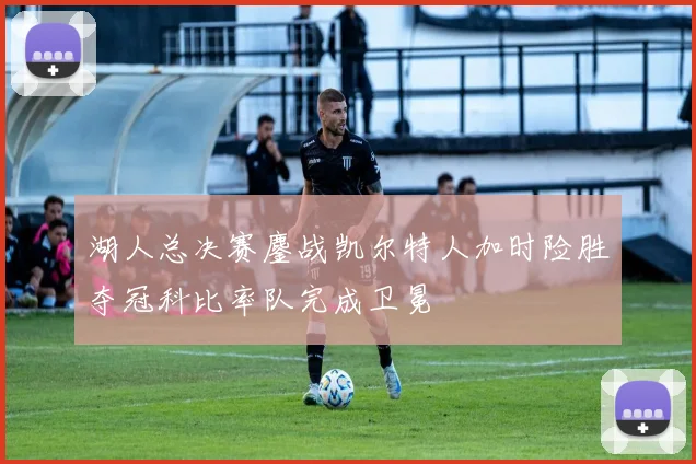 湖人总决赛鏖战凯尔特人加时险胜夺冠科比率队完成卫冕