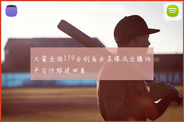 火箭全场159分创高分录像流出腾讯平台供球迷回看