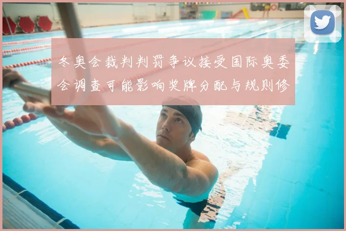 冬奥会裁判判罚争议接受国际奥委会调查可能影响奖牌分配与规则修订看点