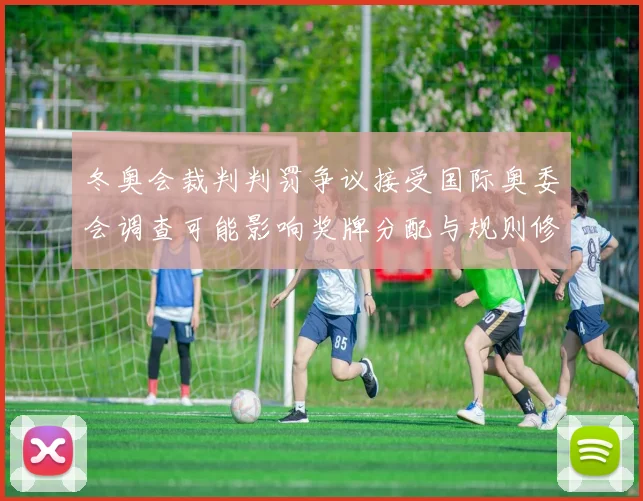 冬奥会裁判判罚争议接受国际奥委会调查可能影响奖牌分配与规则修订看点