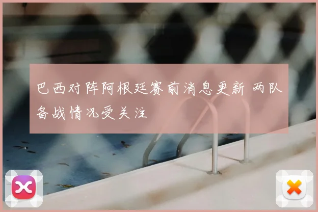 巴西对阵阿根廷赛前消息更新 两队备战情况受关注