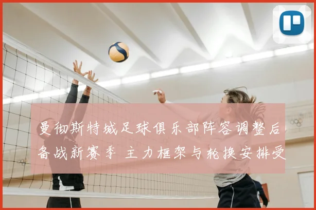 曼彻斯特城足球俱乐部阵容调整后备战新赛季 主力框架与轮换安排受关注