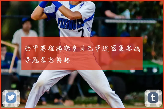 西甲赛程揭晓皇马巴萨迎密集客战争冠悬念再起
