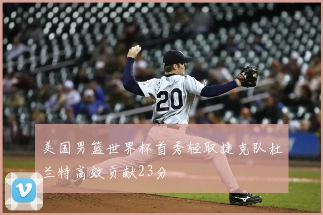 美国男篮世界杯首秀轻取捷克队杜兰特高效贡献23分