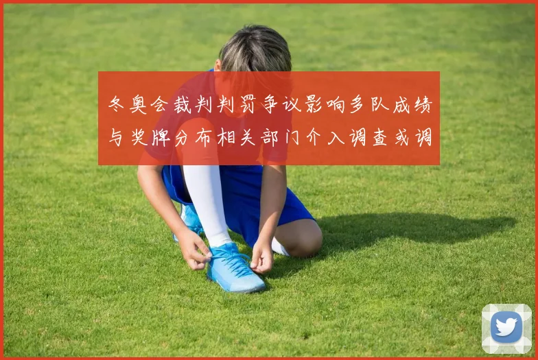 冬奥会裁判判罚争议影响多队成绩与奖牌分布相关部门介入调查或调整赛果