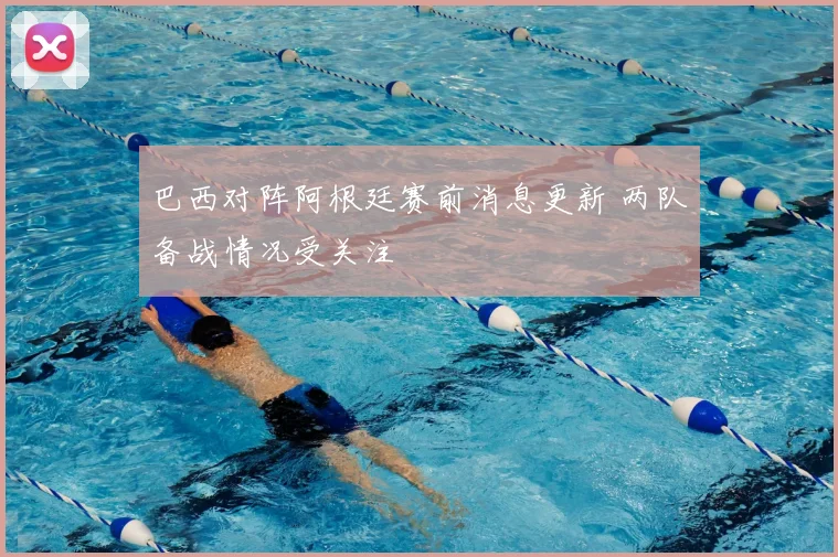 巴西对阵阿根廷赛前消息更新 两队备战情况受关注