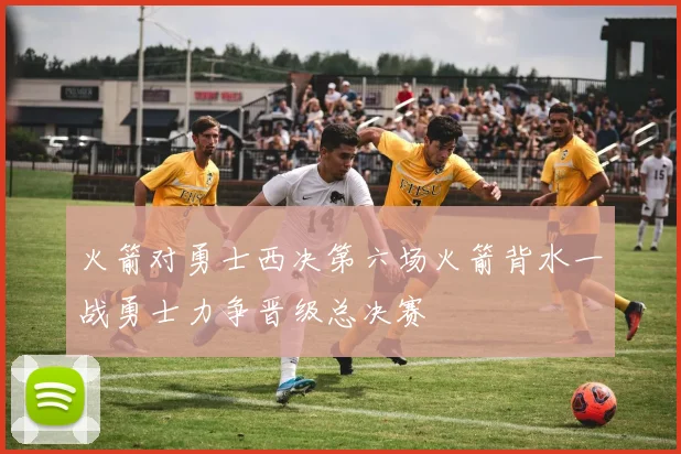 火箭对勇士西决第六场火箭背水一战勇士力争晋级总决赛