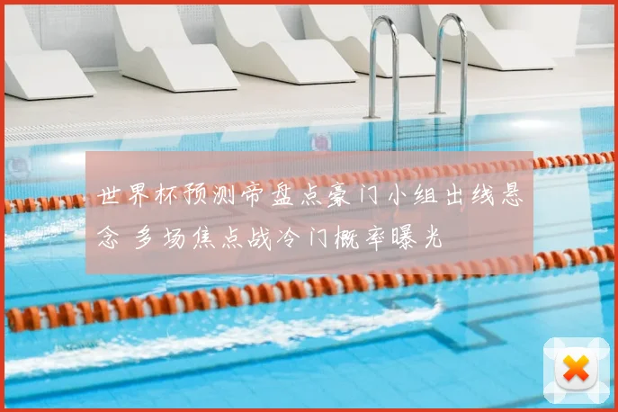 世界杯预测帝盘点豪门小组出线悬念 多场焦点战冷门概率曝光