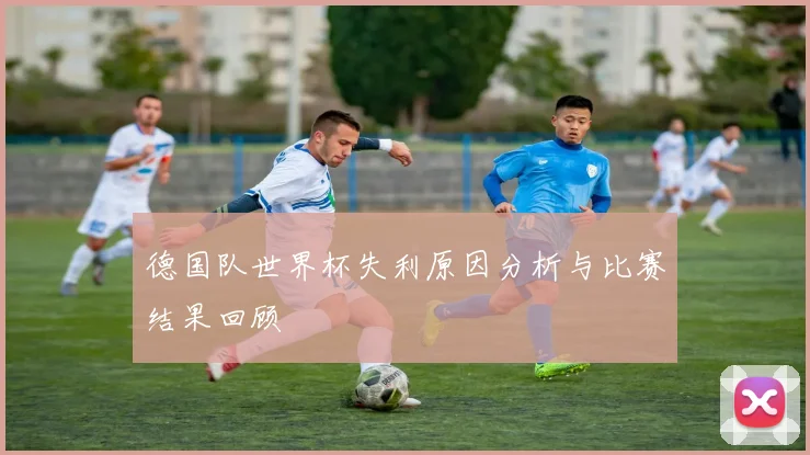 德国队世界杯失利原因分析与比赛结果回顾
