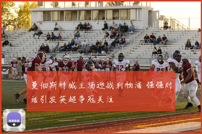 曼彻斯特城主场迎战利物浦 强强对话引发英超争冠关注