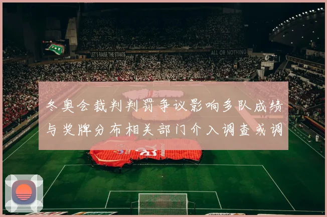 冬奥会裁判判罚争议影响多队成绩与奖牌分布相关部门介入调查或调整赛果