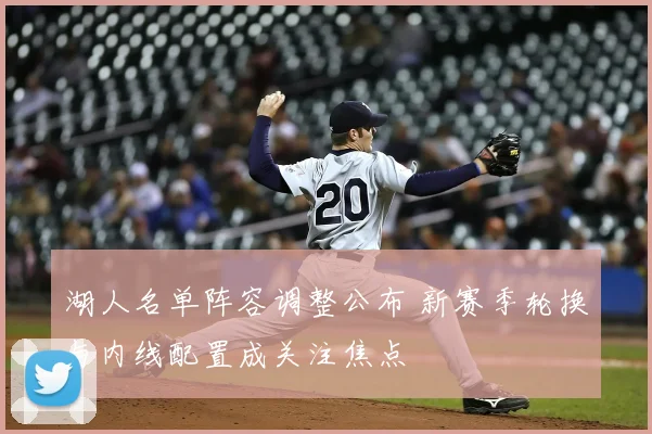 湖人名单阵容调整公布 新赛季轮换与内线配置成关注焦点