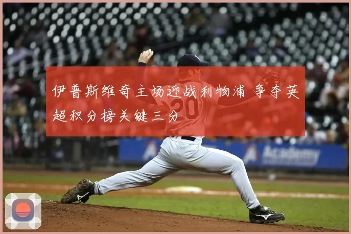 伊普斯维奇主场迎战利物浦 争夺英超积分榜关键三分