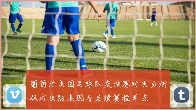 葡萄牙美国足球队友谊赛对决分析双方攻防表现与后续赛程看点