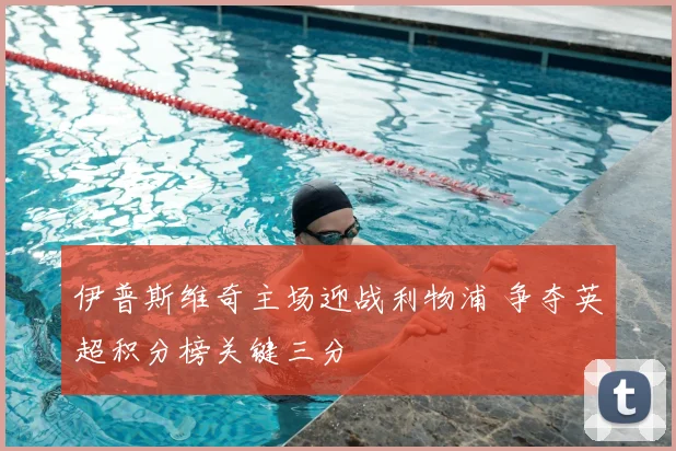 伊普斯维奇主场迎战利物浦 争夺英超积分榜关键三分