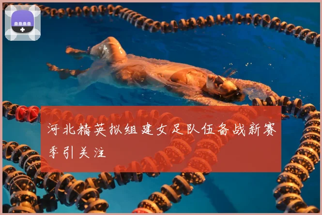 河北精英拟组建女足队伍备战新赛季引关注