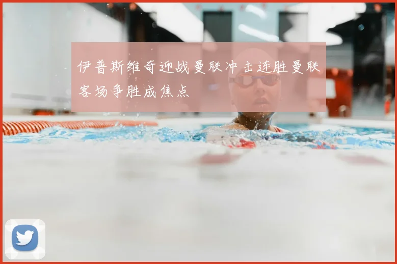 伊普斯维奇迎战曼联冲击连胜曼联客场争胜成焦点